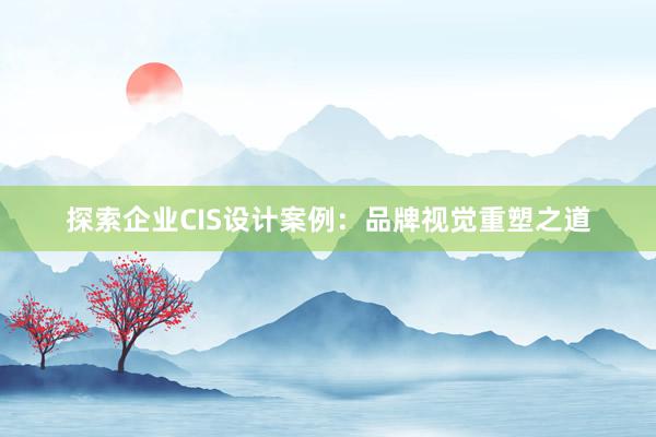 探索企业CIS设计案例：品牌视觉重塑之道